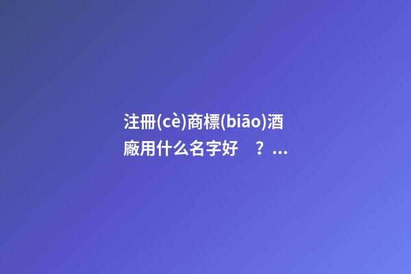 注冊(cè)商標(biāo)酒廠用什么名字好？酒廠商標(biāo)的名字推薦大全-第1張-公司起名-玄機(jī)派